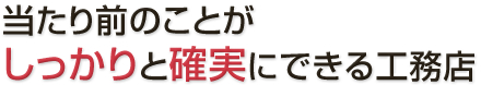 当たり前のことがしっかりと確実にできる工務店